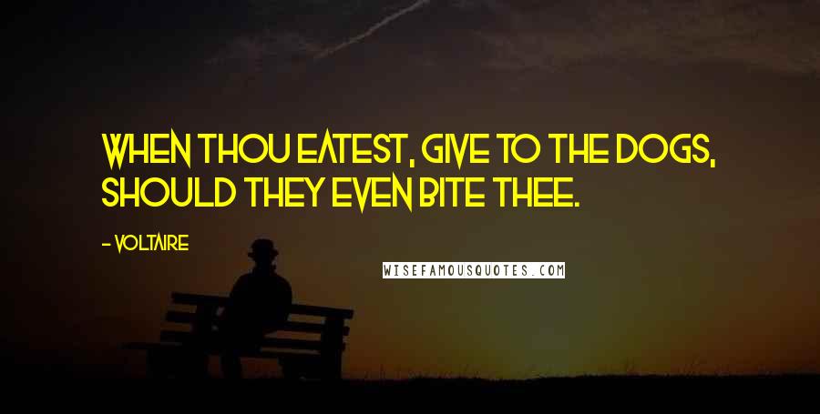 Voltaire Quotes: When thou eatest, give to the dogs, should they even bite thee.
