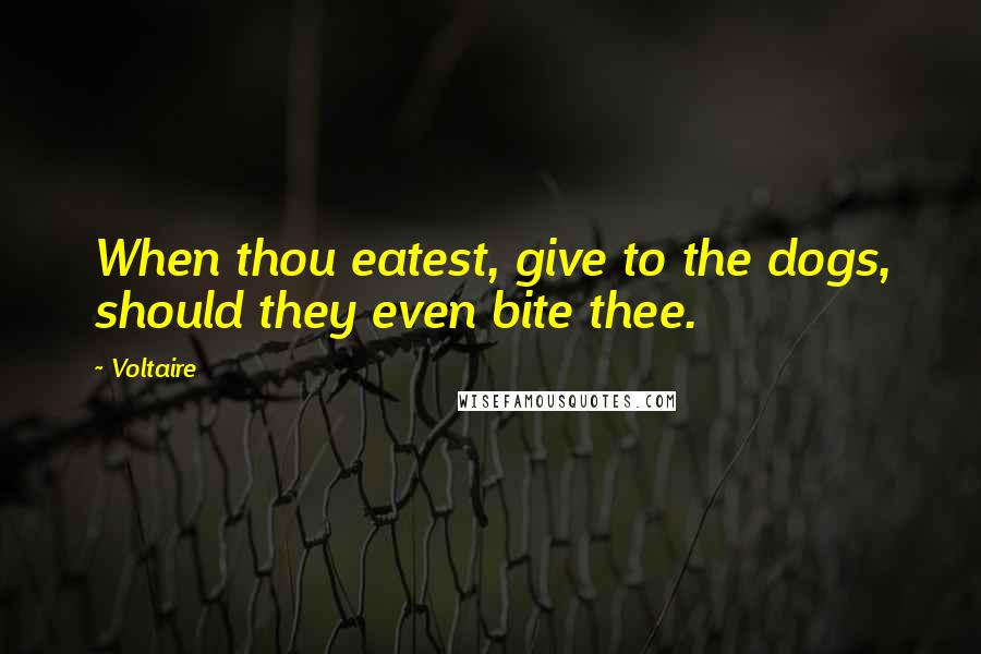 Voltaire Quotes: When thou eatest, give to the dogs, should they even bite thee.