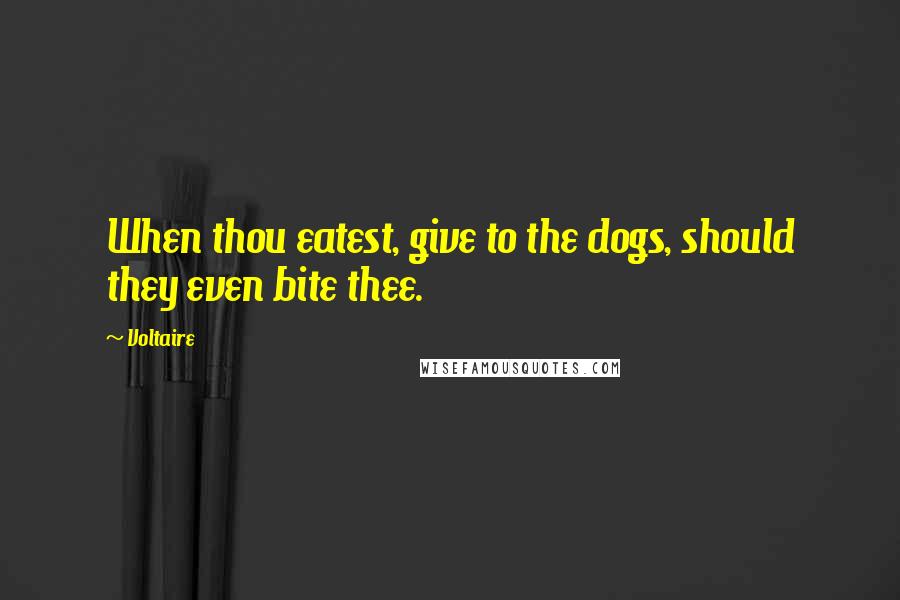 Voltaire Quotes: When thou eatest, give to the dogs, should they even bite thee.