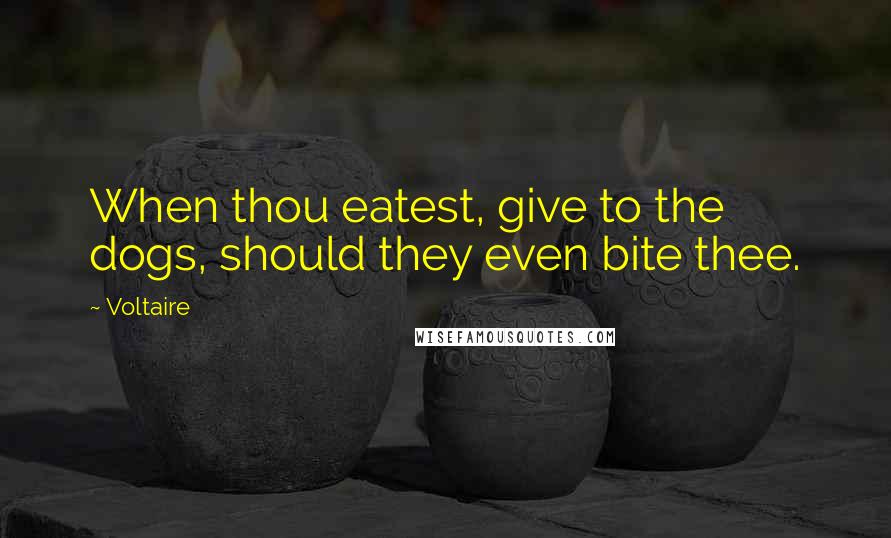 Voltaire Quotes: When thou eatest, give to the dogs, should they even bite thee.