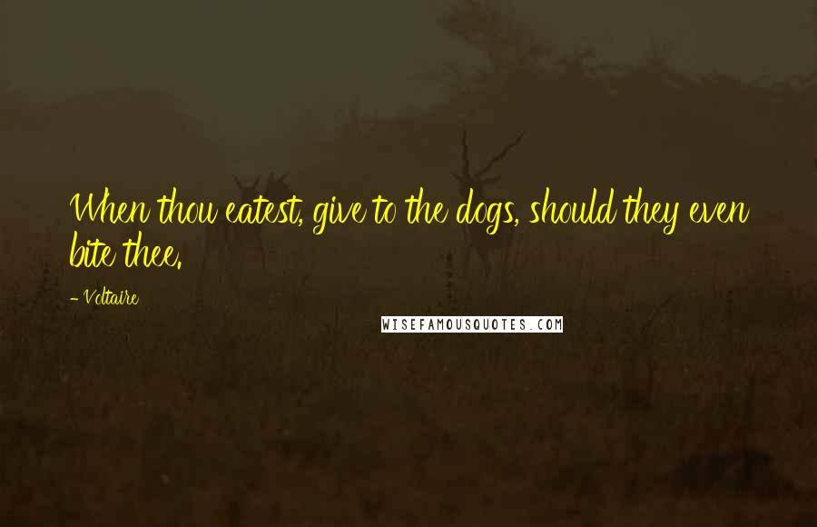 Voltaire Quotes: When thou eatest, give to the dogs, should they even bite thee.