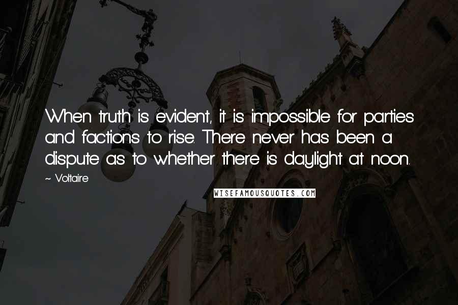 Voltaire Quotes: When truth is evident, it is impossible for parties and factions to rise. There never has been a dispute as to whether there is daylight at noon.
