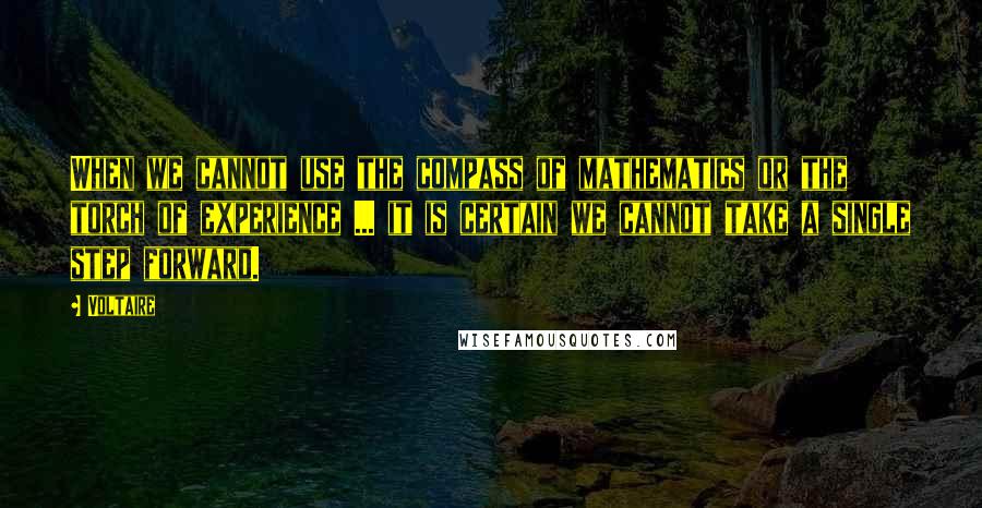 Voltaire Quotes: When we cannot use the compass of mathematics or the torch of experience ... it is certain we cannot take a single step forward.