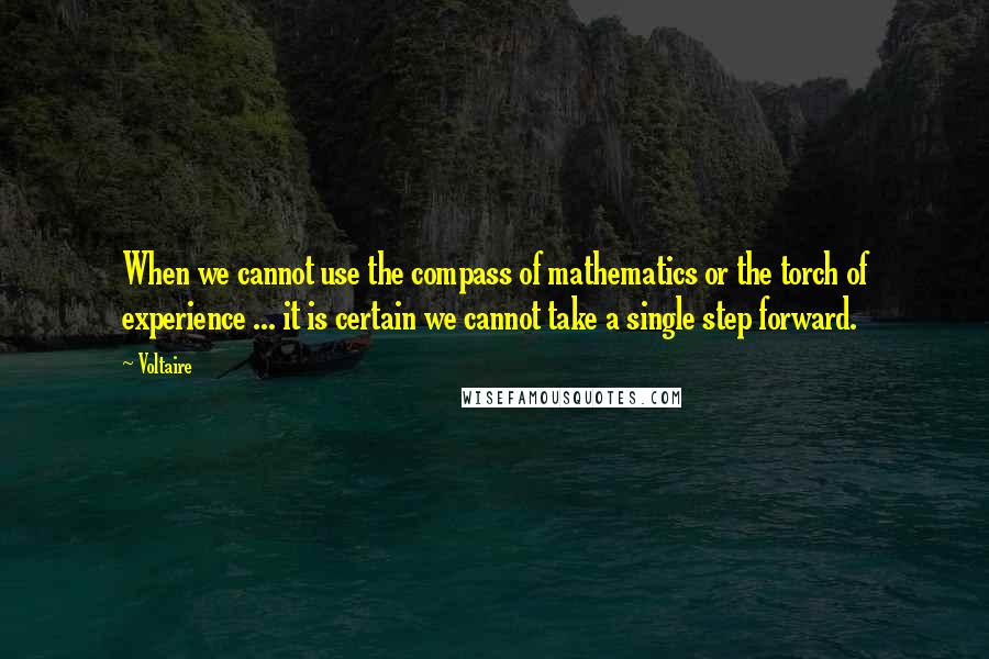 Voltaire Quotes: When we cannot use the compass of mathematics or the torch of experience ... it is certain we cannot take a single step forward.