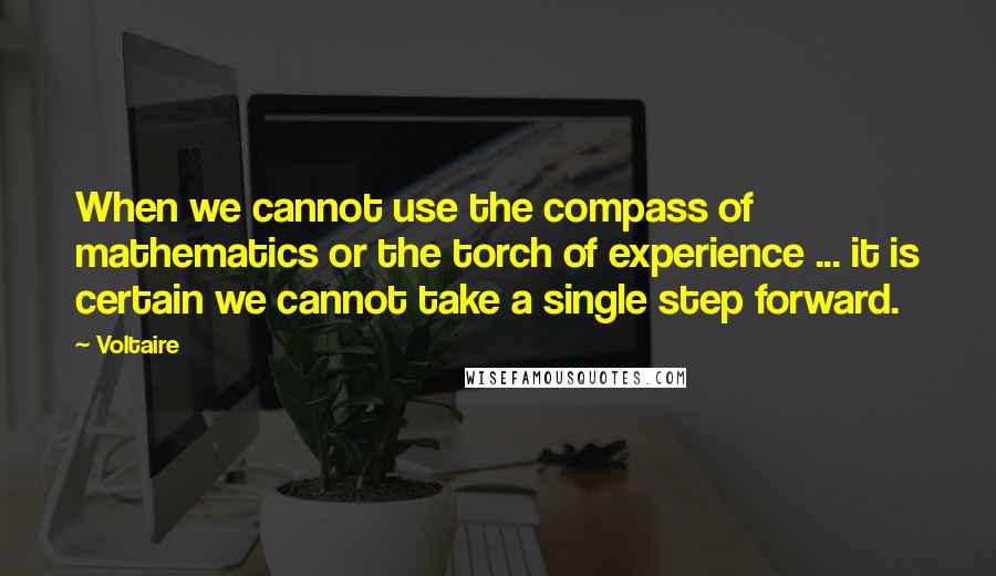 Voltaire Quotes: When we cannot use the compass of mathematics or the torch of experience ... it is certain we cannot take a single step forward.