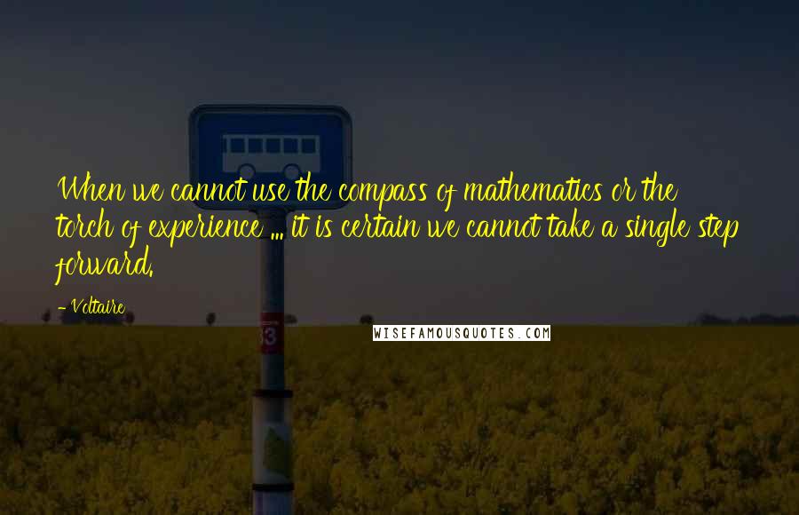 Voltaire Quotes: When we cannot use the compass of mathematics or the torch of experience ... it is certain we cannot take a single step forward.