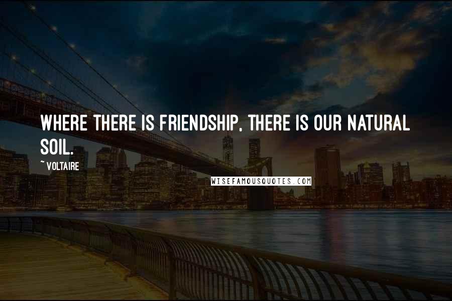 Voltaire Quotes: Where there is friendship, there is our natural soil.