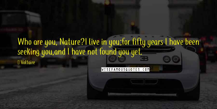 Voltaire Quotes: Who are you, Nature?I live in you;for fifty years I have been seeking you,and I have not found you yet.