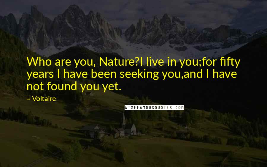 Voltaire Quotes: Who are you, Nature?I live in you;for fifty years I have been seeking you,and I have not found you yet.