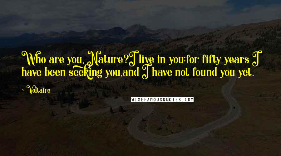 Voltaire Quotes: Who are you, Nature?I live in you;for fifty years I have been seeking you,and I have not found you yet.