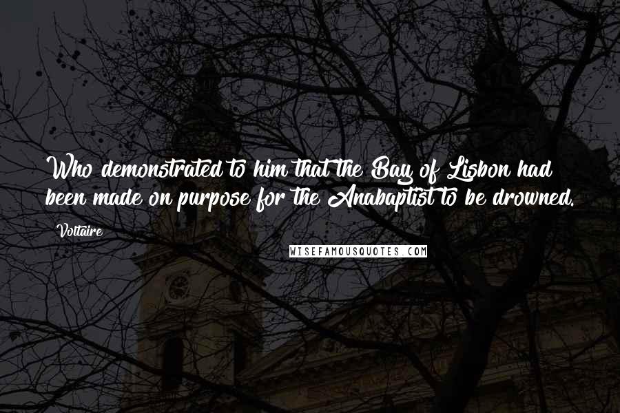 Voltaire Quotes: Who demonstrated to him that the Bay of Lisbon had been made on purpose for the Anabaptist to be drowned.