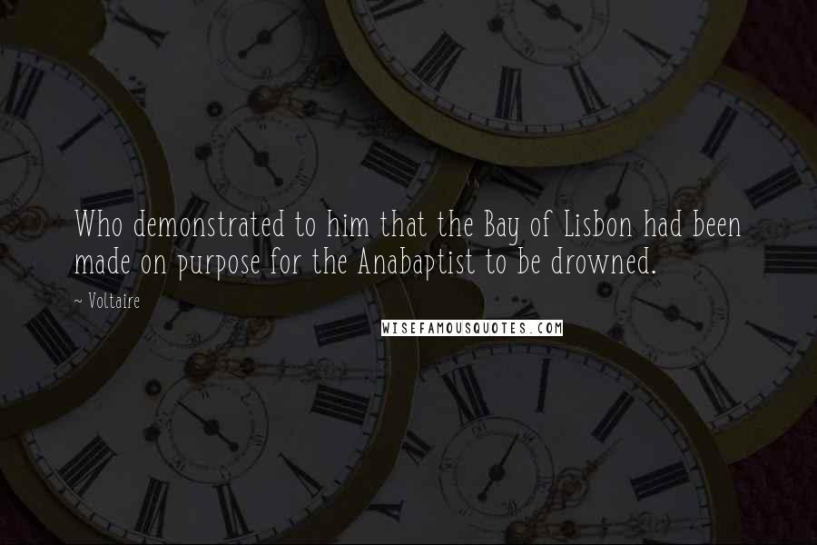 Voltaire Quotes: Who demonstrated to him that the Bay of Lisbon had been made on purpose for the Anabaptist to be drowned.