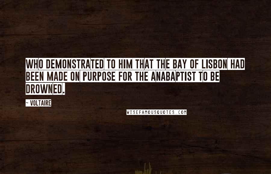 Voltaire Quotes: Who demonstrated to him that the Bay of Lisbon had been made on purpose for the Anabaptist to be drowned.