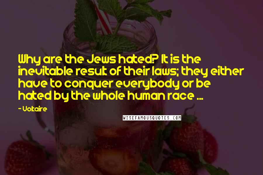 Voltaire Quotes: Why are the Jews hated? It is the inevitable result of their laws; they either have to conquer everybody or be hated by the whole human race ...