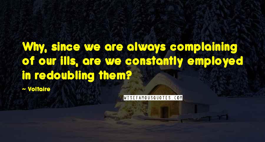 Voltaire Quotes: Why, since we are always complaining of our ills, are we constantly employed in redoubling them?