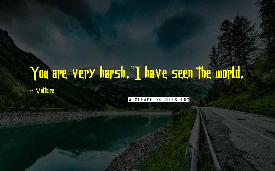 Voltaire Quotes: You are very harsh.''I have seen the world.