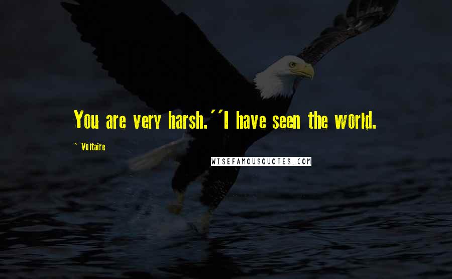 Voltaire Quotes: You are very harsh.''I have seen the world.