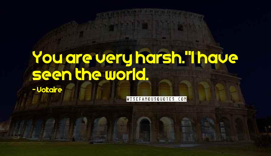 Voltaire Quotes: You are very harsh.''I have seen the world.