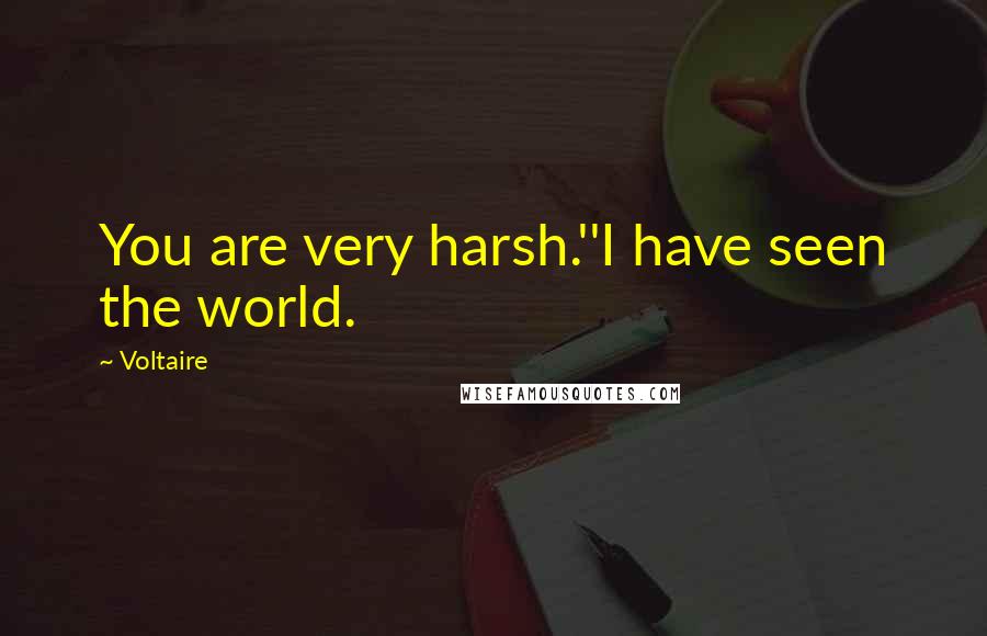 Voltaire Quotes: You are very harsh.''I have seen the world.