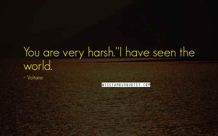 Voltaire Quotes: You are very harsh.''I have seen the world.