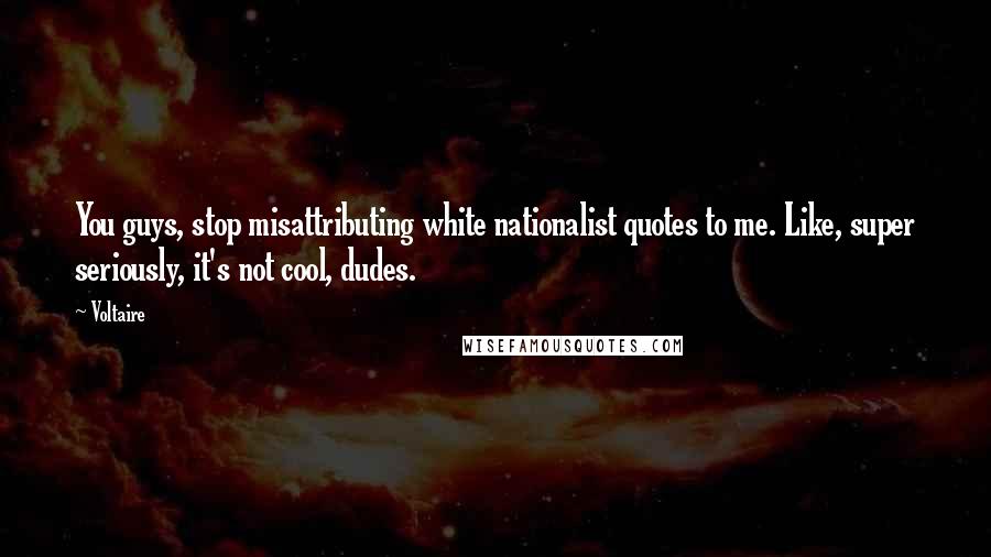 Voltaire Quotes: You guys, stop misattributing white nationalist quotes to me. Like, super seriously, it's not cool, dudes.