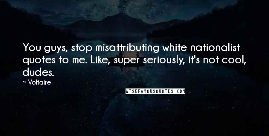 Voltaire Quotes: You guys, stop misattributing white nationalist quotes to me. Like, super seriously, it's not cool, dudes.