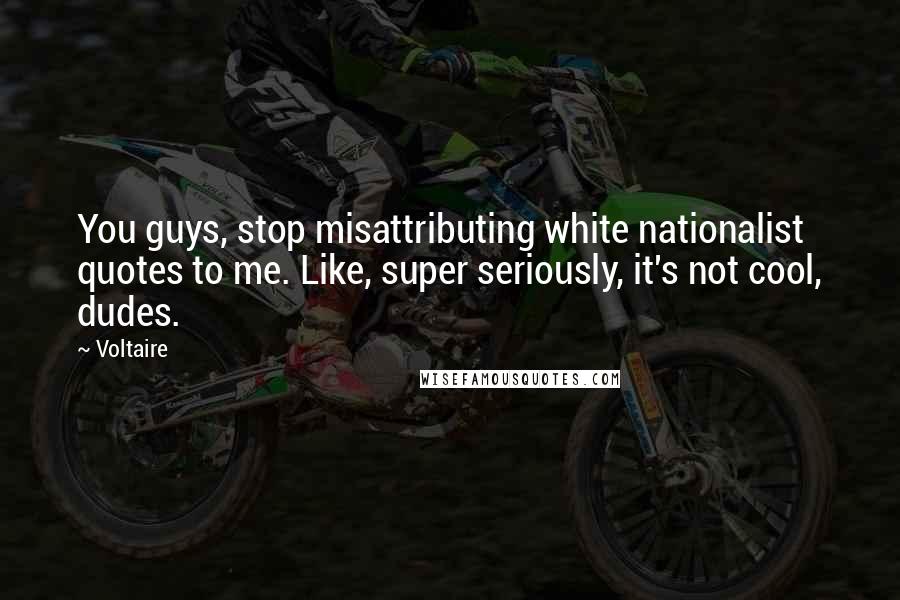 Voltaire Quotes: You guys, stop misattributing white nationalist quotes to me. Like, super seriously, it's not cool, dudes.