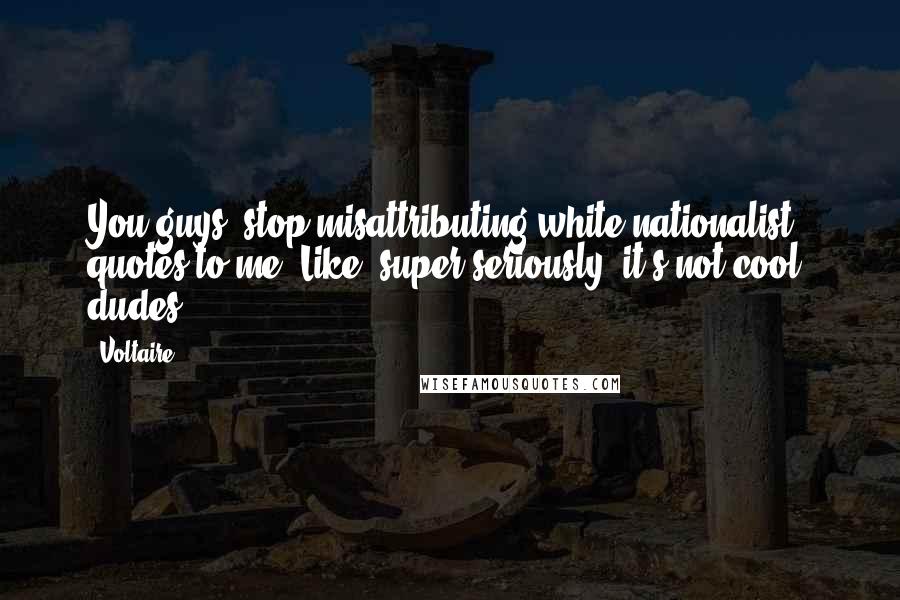 Voltaire Quotes: You guys, stop misattributing white nationalist quotes to me. Like, super seriously, it's not cool, dudes.