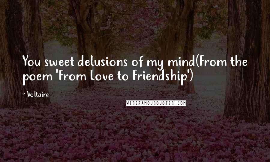 Voltaire Quotes: You sweet delusions of my mind(From the poem 'From Love to Friendship')