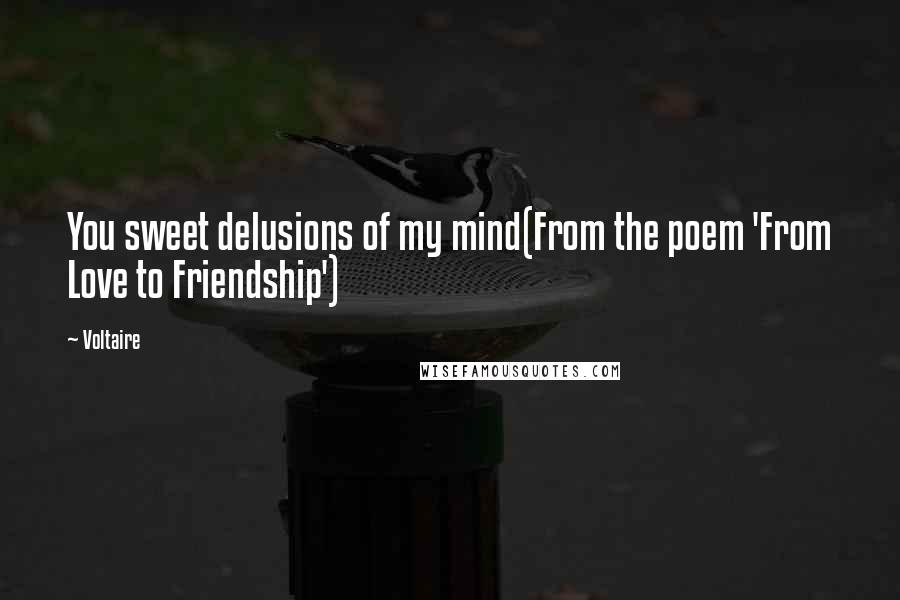 Voltaire Quotes: You sweet delusions of my mind(From the poem 'From Love to Friendship')