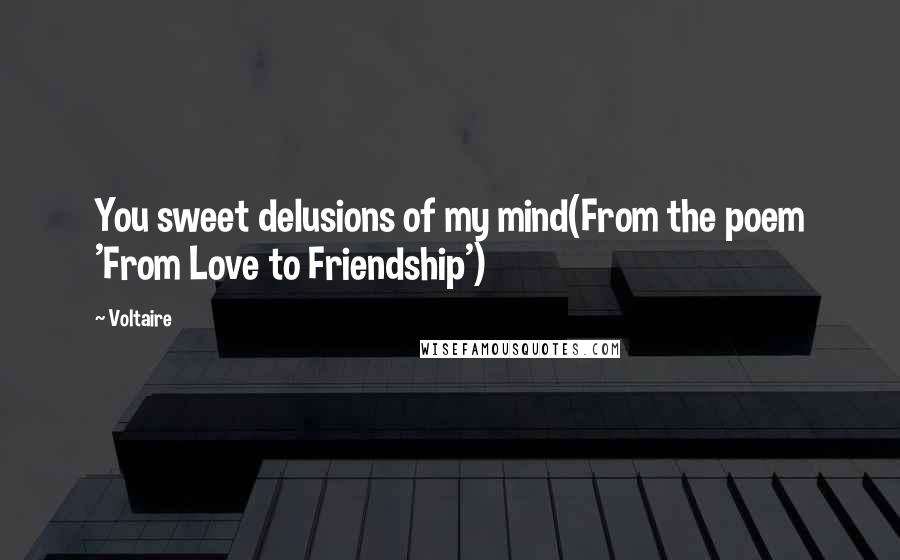 Voltaire Quotes: You sweet delusions of my mind(From the poem 'From Love to Friendship')