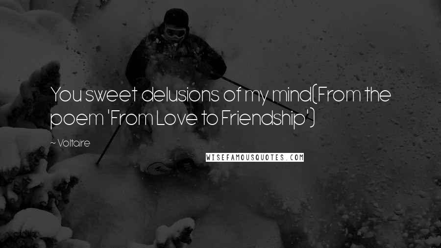 Voltaire Quotes: You sweet delusions of my mind(From the poem 'From Love to Friendship')