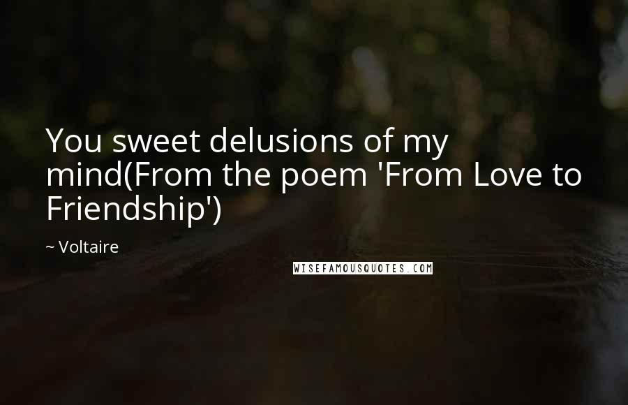 Voltaire Quotes: You sweet delusions of my mind(From the poem 'From Love to Friendship')