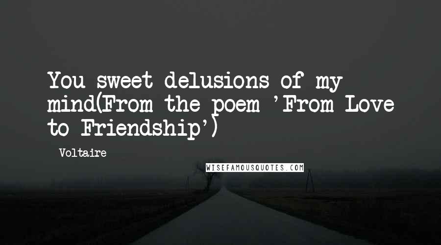 Voltaire Quotes: You sweet delusions of my mind(From the poem 'From Love to Friendship')