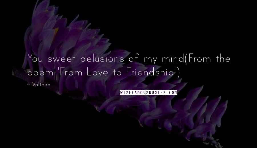 Voltaire Quotes: You sweet delusions of my mind(From the poem 'From Love to Friendship')