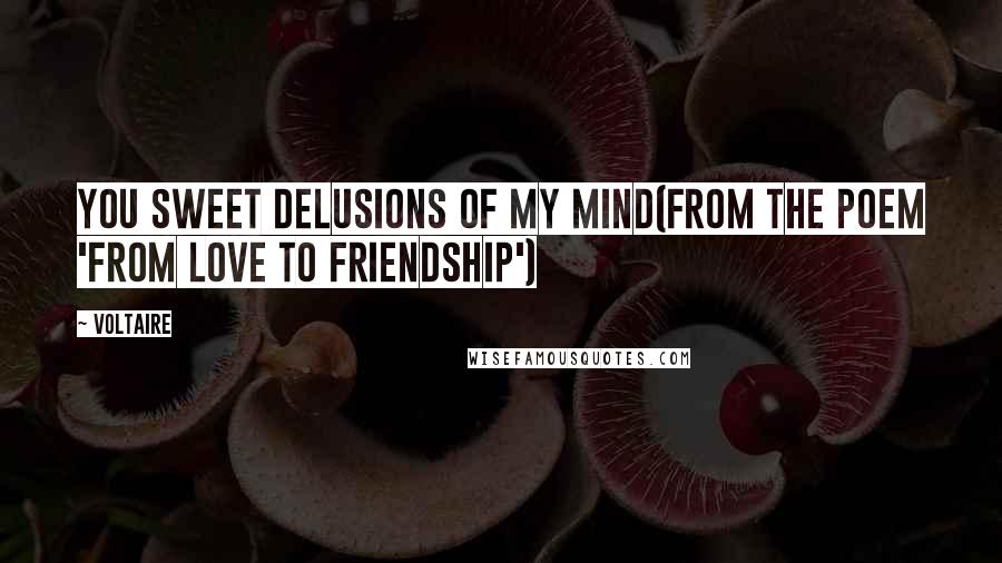 Voltaire Quotes: You sweet delusions of my mind(From the poem 'From Love to Friendship')
