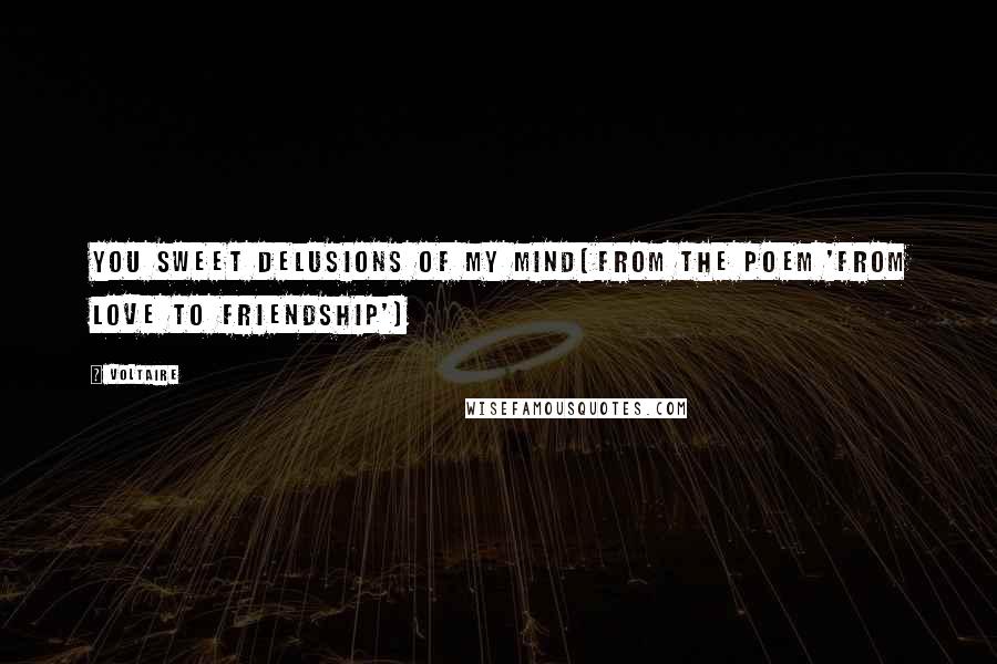 Voltaire Quotes: You sweet delusions of my mind(From the poem 'From Love to Friendship')