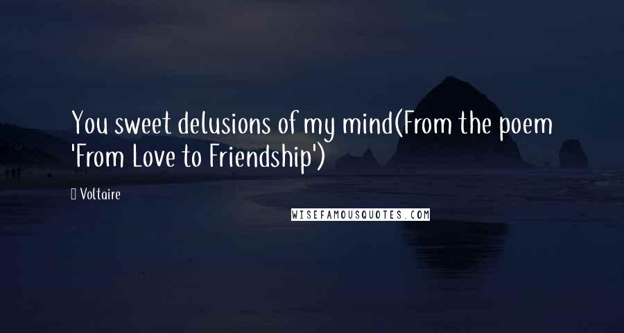 Voltaire Quotes: You sweet delusions of my mind(From the poem 'From Love to Friendship')