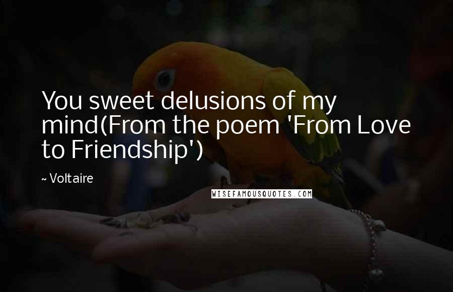Voltaire Quotes: You sweet delusions of my mind(From the poem 'From Love to Friendship')