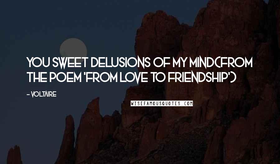Voltaire Quotes: You sweet delusions of my mind(From the poem 'From Love to Friendship')
