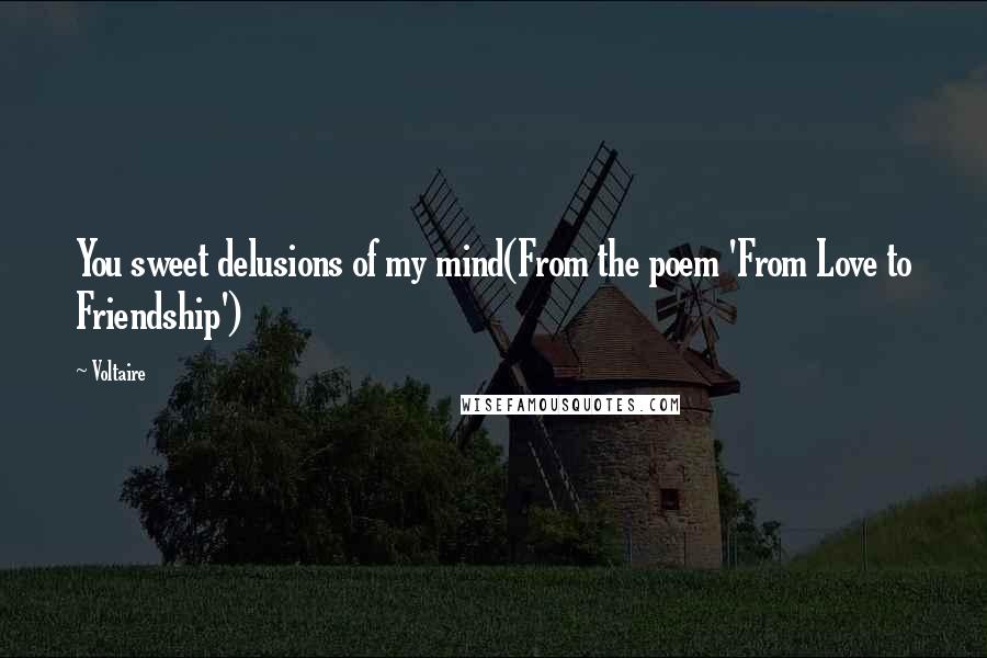 Voltaire Quotes: You sweet delusions of my mind(From the poem 'From Love to Friendship')