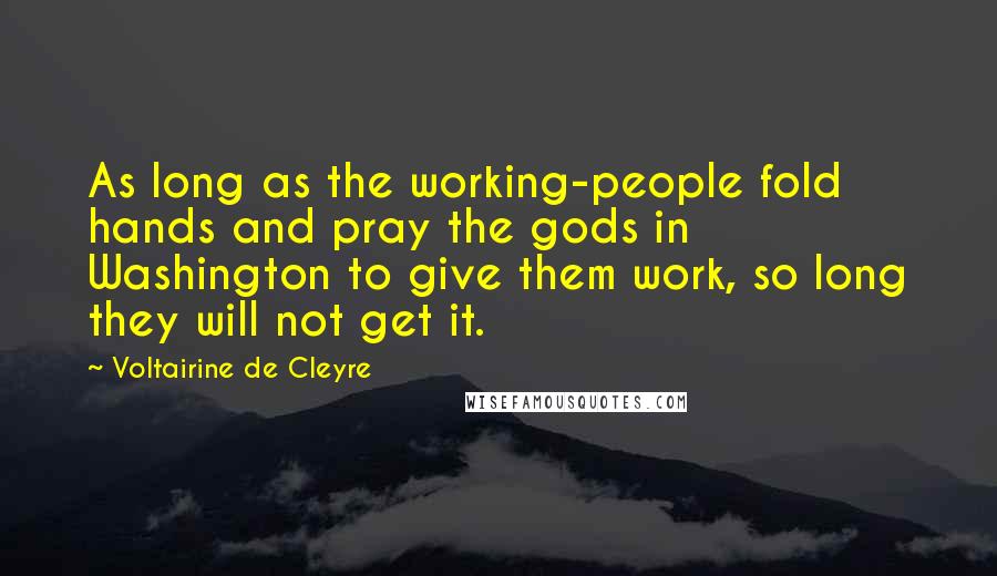 Voltairine De Cleyre Quotes: As long as the working-people fold hands and pray the gods in Washington to give them work, so long they will not get it.