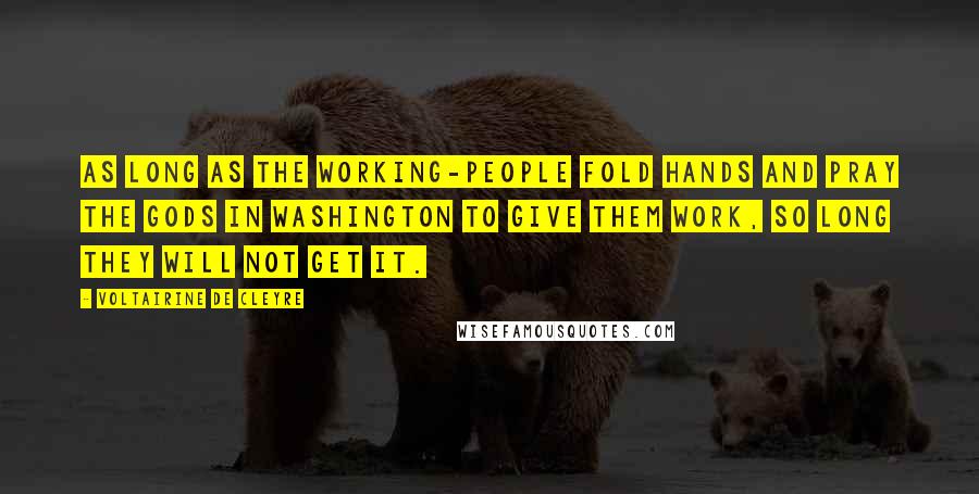 Voltairine De Cleyre Quotes: As long as the working-people fold hands and pray the gods in Washington to give them work, so long they will not get it.