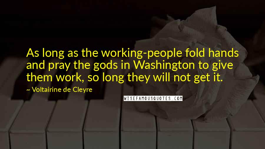 Voltairine De Cleyre Quotes: As long as the working-people fold hands and pray the gods in Washington to give them work, so long they will not get it.