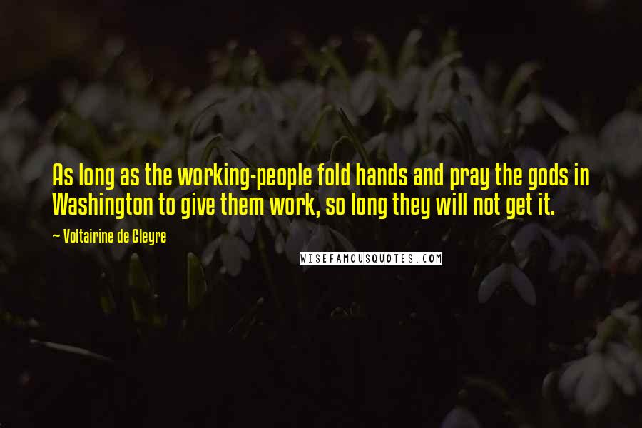 Voltairine De Cleyre Quotes: As long as the working-people fold hands and pray the gods in Washington to give them work, so long they will not get it.