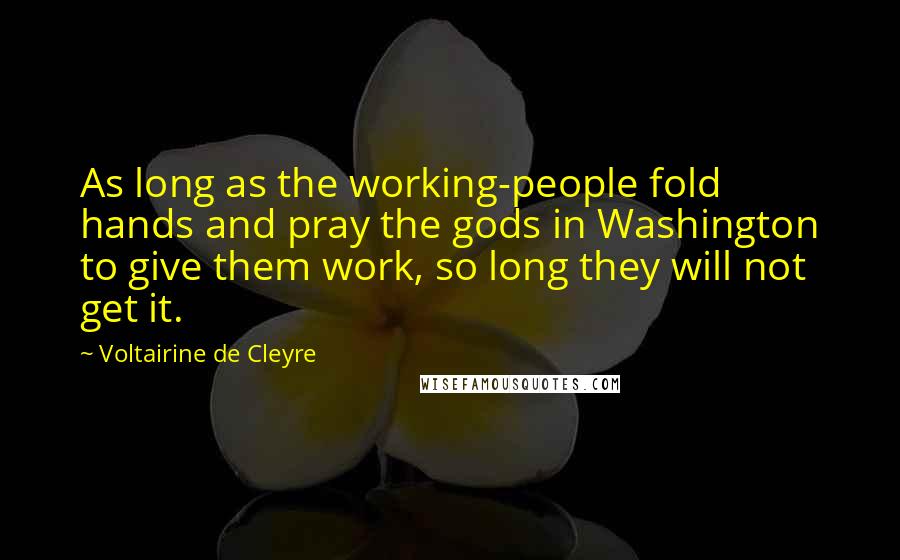 Voltairine De Cleyre Quotes: As long as the working-people fold hands and pray the gods in Washington to give them work, so long they will not get it.