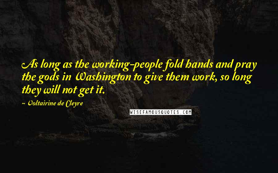 Voltairine De Cleyre Quotes: As long as the working-people fold hands and pray the gods in Washington to give them work, so long they will not get it.