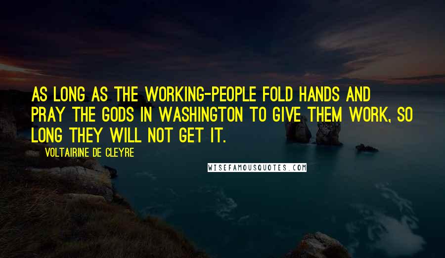 Voltairine De Cleyre Quotes: As long as the working-people fold hands and pray the gods in Washington to give them work, so long they will not get it.