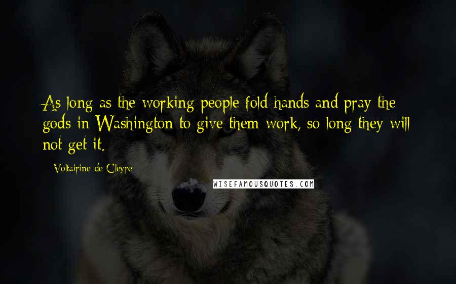 Voltairine De Cleyre Quotes: As long as the working-people fold hands and pray the gods in Washington to give them work, so long they will not get it.