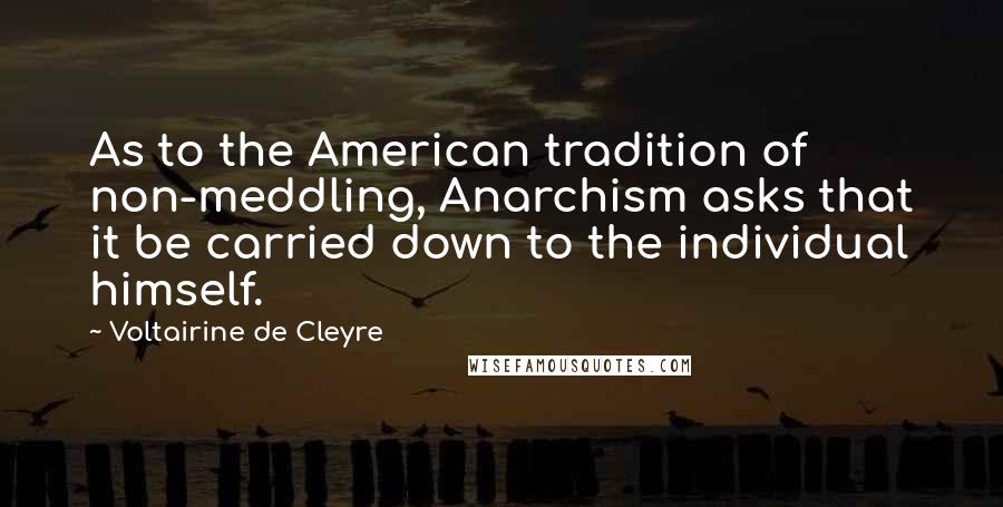 Voltairine De Cleyre Quotes: As to the American tradition of non-meddling, Anarchism asks that it be carried down to the individual himself.